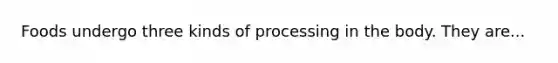 Foods undergo three kinds of processing in the body. They are...