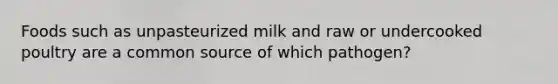 Foods such as unpasteurized milk and raw or undercooked poultry are a common source of which pathogen?