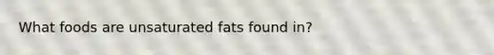 What foods are unsaturated fats found in?