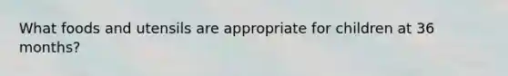What foods and utensils are appropriate for children at 36 months?