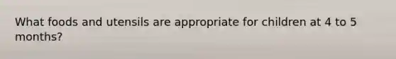 What foods and utensils are appropriate for children at 4 to 5 months?