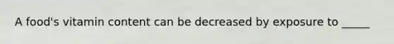 A food's vitamin content can be decreased by exposure to _____