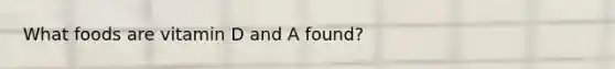 What foods are vitamin D and A found?