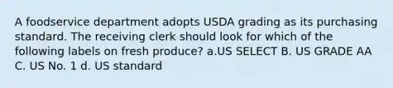 A foodservice department adopts USDA grading as its purchasing standard. The receiving clerk should look for which of the following labels on fresh produce? a.US SELECT B. US GRADE AA C. US No. 1 d. US standard