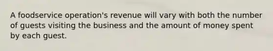 A foodservice operation's revenue will vary with both the number of guests visiting the business and the amount of money spent by each guest.