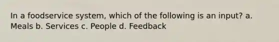 In a foodservice system, which of the following is an input? a. Meals b. Services c. People d. Feedback