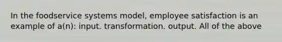 In the foodservice systems model, employee satisfaction is an example of a(n): input. transformation. output. All of the above