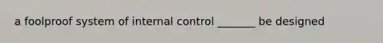 a foolproof system of internal control _______ be designed