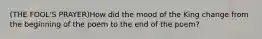 (THE FOOL'S PRAYER)How did the mood of the King change from the beginning of the poem to the end of the poem?