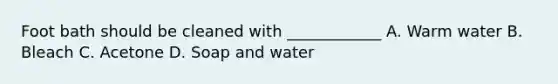 Foot bath should be cleaned with ____________ A. Warm water B. Bleach C. Acetone D. Soap and water