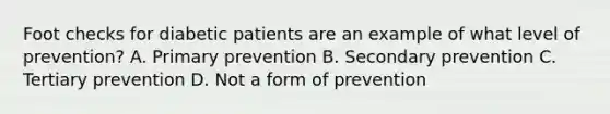 Foot checks for diabetic patients are an example of what level of prevention? A. Primary prevention B. Secondary prevention C. Tertiary prevention D. Not a form of prevention