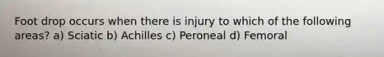 Foot drop occurs when there is injury to which of the following areas? a) Sciatic b) Achilles c) Peroneal d) Femoral