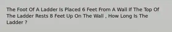 The Foot Of A Ladder Is Placed 6 Feet From A Wall If The Top Of The Ladder Rests 8 Feet Up On The Wall , How Long Is The Ladder ?