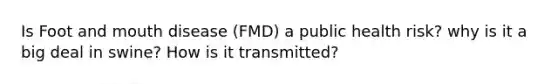 Is Foot and mouth disease (FMD) a public health risk? why is it a big deal in swine? How is it transmitted?