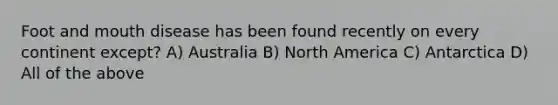 Foot and mouth disease has been found recently on every continent except? A) Australia B) North America C) Antarctica D) All of the above