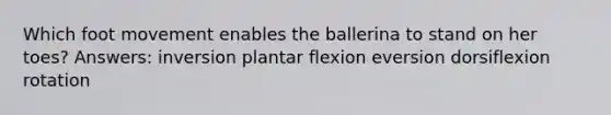 Which foot movement enables the ballerina to stand on her toes? Answers: inversion plantar flexion eversion dorsiflexion rotation