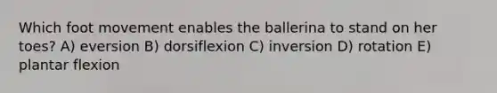 Which foot movement enables the ballerina to stand on her toes? A) eversion B) dorsiflexion C) inversion D) rotation E) plantar flexion