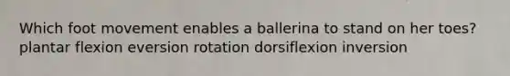 Which foot movement enables a ballerina to stand on her toes? plantar flexion eversion rotation dorsiflexion inversion