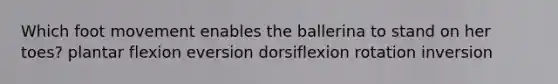 Which foot movement enables the ballerina to stand on her toes? plantar flexion eversion dorsiflexion rotation inversion