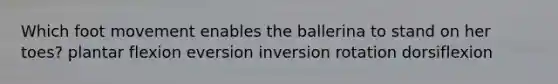 Which foot movement enables the ballerina to stand on her toes? plantar flexion eversion inversion rotation dorsiflexion