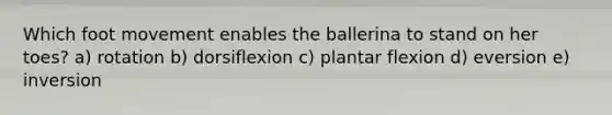 Which foot movement enables the ballerina to stand on her toes? a) rotation b) dorsiflexion c) plantar flexion d) eversion e) inversion