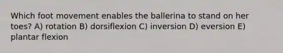 Which foot movement enables the ballerina to stand on her toes? A) rotation B) dorsiflexion C) inversion D) eversion E) plantar flexion