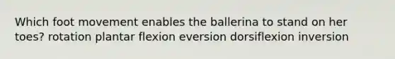 Which foot movement enables the ballerina to stand on her toes? rotation plantar flexion eversion dorsiflexion inversion