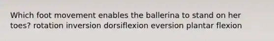 Which foot movement enables the ballerina to stand on her toes? rotation inversion dorsiflexion eversion plantar flexion