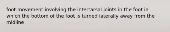 foot movement involving the intertarsal joints in the foot in which the bottom of the foot is turned laterally away from the midline