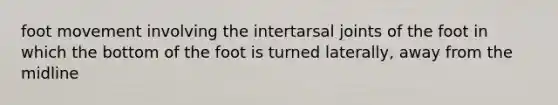 foot movement involving the intertarsal joints of the foot in which the bottom of the foot is turned laterally, away from the midline