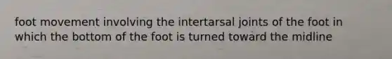 foot movement involving the intertarsal joints of the foot in which the bottom of the foot is turned toward the midline