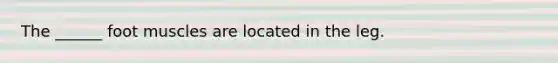 The ______ foot muscles are located in the leg.