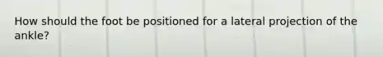 How should the foot be positioned for a lateral projection of the ankle?