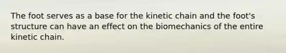 The foot serves as a base for the kinetic chain and the foot's structure can have an effect on the biomechanics of the entire kinetic chain.