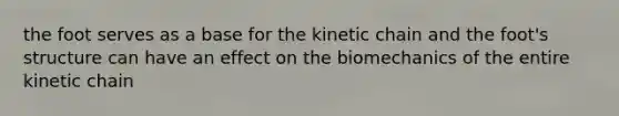 the foot serves as a base for the kinetic chain and the foot's structure can have an effect on the biomechanics of the entire kinetic chain