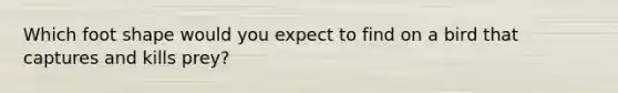 Which foot shape would you expect to find on a bird that captures and kills prey?