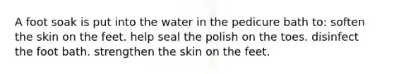 A foot soak is put into the water in the pedicure bath to: soften the skin on the feet. help seal the polish on the toes. disinfect the foot bath. strengthen the skin on the feet.