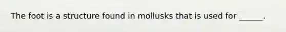 The foot is a structure found in mollusks that is used for ______.