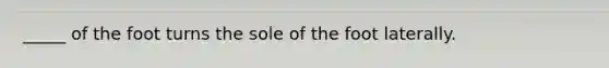 _____ of the foot turns the sole of the foot laterally.