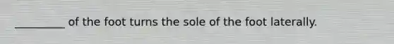 _________ of the foot turns the sole of the foot laterally.