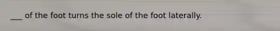 ___ of the foot turns the sole of the foot laterally.