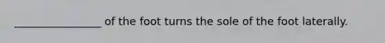 ________________ of the foot turns the sole of the foot laterally.