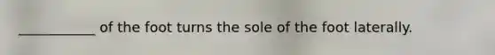 ___________ of the foot turns the sole of the foot laterally.