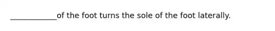 ____________of the foot turns the sole of the foot laterally.