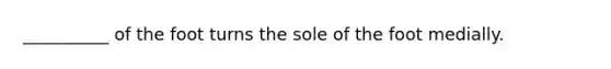 __________ of the foot turns the sole of the foot medially.