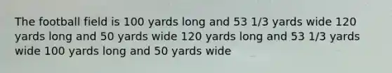 The football field is 100 yards long and 53 1/3 yards wide 120 yards long and 50 yards wide 120 yards long and 53 1/3 yards wide 100 yards long and 50 yards wide