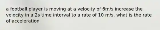 a football player is moving at a velocity of 6m/s increase the velocity in a 2s time interval to a rate of 10 m/s. what is the rate of acceleration