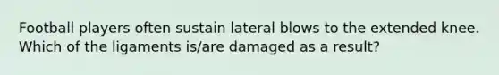 Football players often sustain lateral blows to the extended knee. Which of the ligaments is/are damaged as a result?