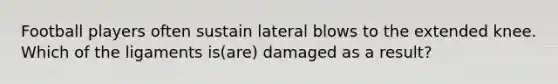 Football players often sustain lateral blows to the extended knee. Which of the ligaments is(are) damaged as a result?