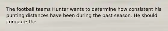 The football teams Hunter wants to determine how consistent his punting distances have been during the past season. He should compute the